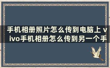 手机相册照片怎么传到电脑上 vivo手机相册怎么传到另一个手机